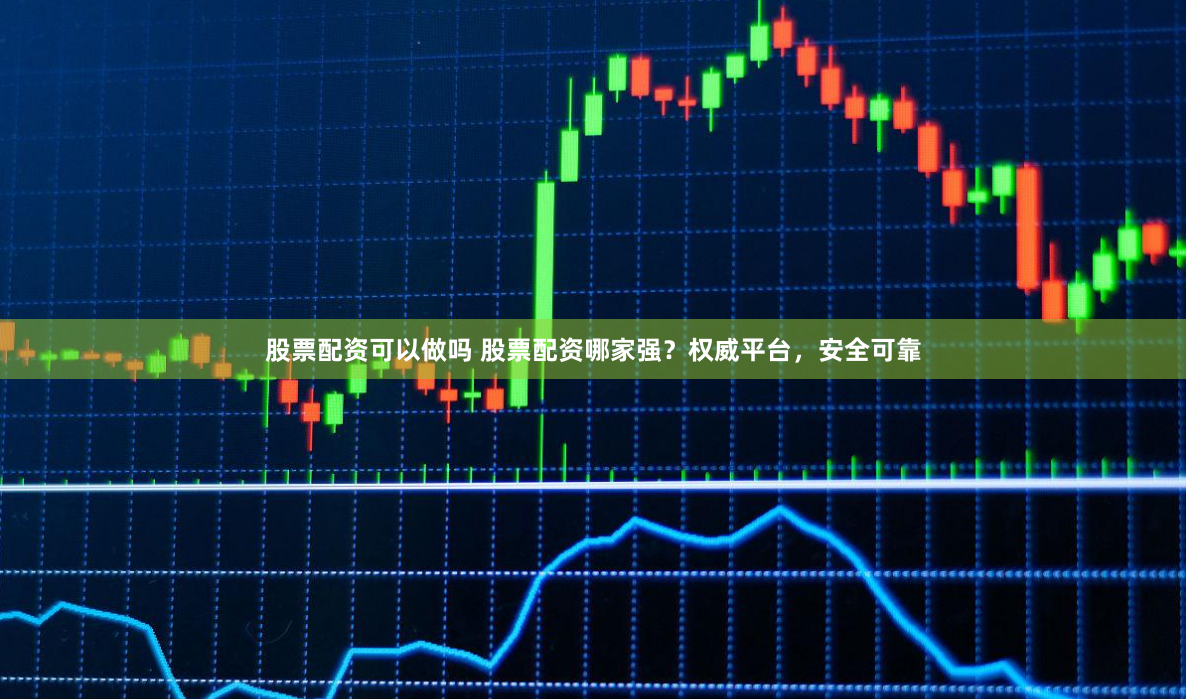 股票配资可以做吗 股票配资哪家强？权威平台，安全可靠