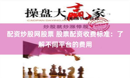 配资炒股网股票 股票配资收费标准：了解不同平台的费用