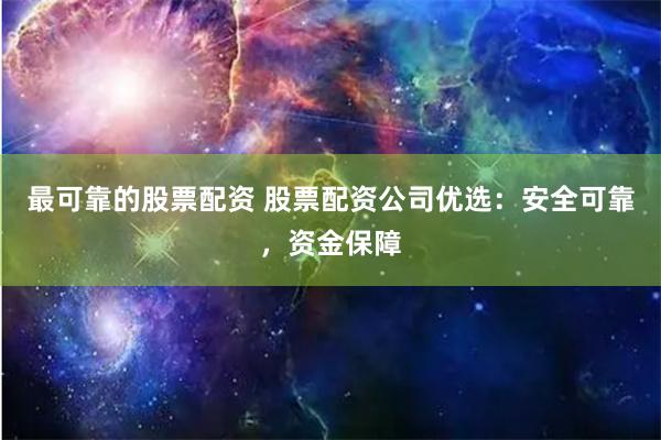 最可靠的股票配资 股票配资公司优选：安全可靠，资金保障