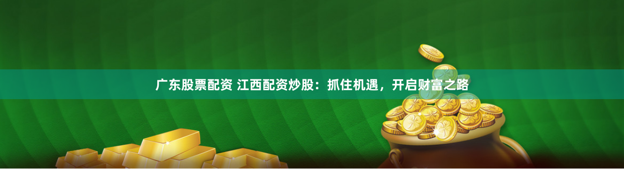 广东股票配资 江西配资炒股：抓住机遇，开启财富之路