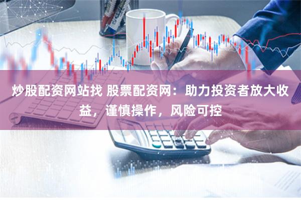 炒股配资网站找 股票配资网：助力投资者放大收益，谨慎操作，风险可控