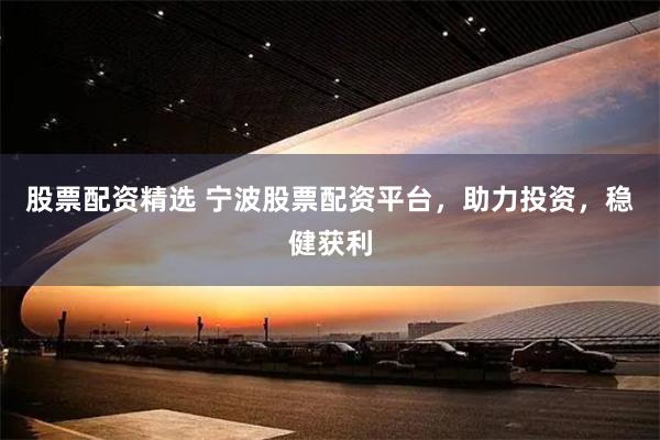 股票配资精选 宁波股票配资平台，助力投资，稳健获利