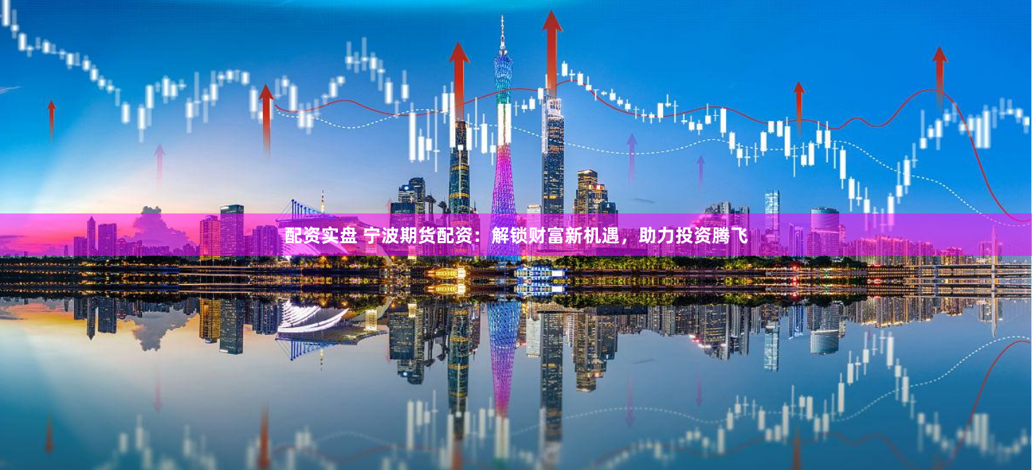 配资实盘 宁波期货配资：解锁财富新机遇，助力投资腾飞