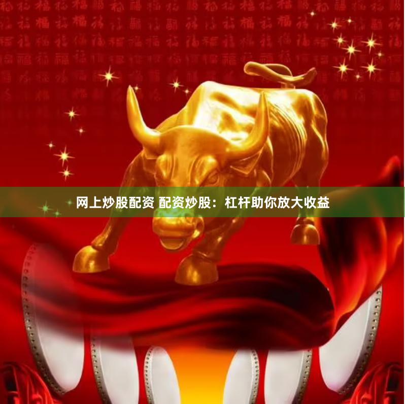 网上炒股配资 配资炒股：杠杆助你放大收益