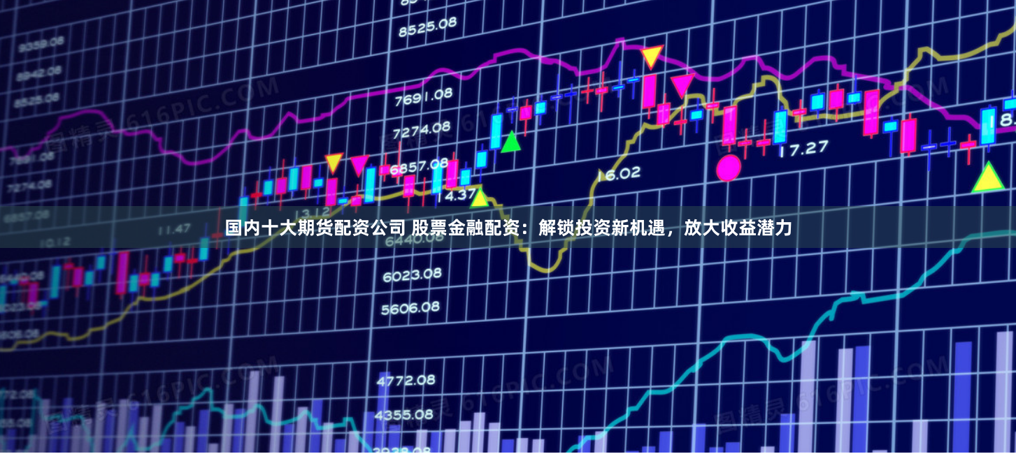 国内十大期货配资公司 股票金融配资：解锁投资新机遇，放大收益潜力