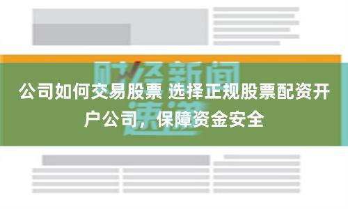 公司如何交易股票 选择正规股票配资开户公司，保障资金安全