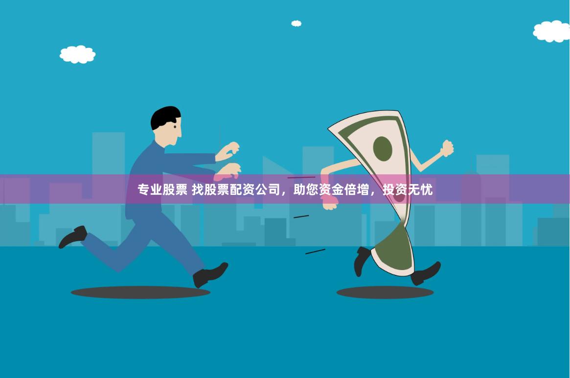 专业股票 找股票配资公司，助您资金倍增，投资无忧