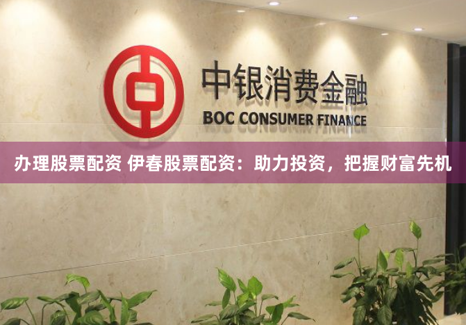 办理股票配资 伊春股票配资：助力投资，把握财富先机