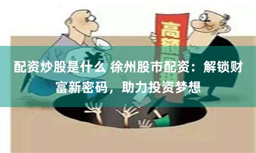 配资炒股是什么 徐州股市配资：解锁财富新密码，助力投资梦想