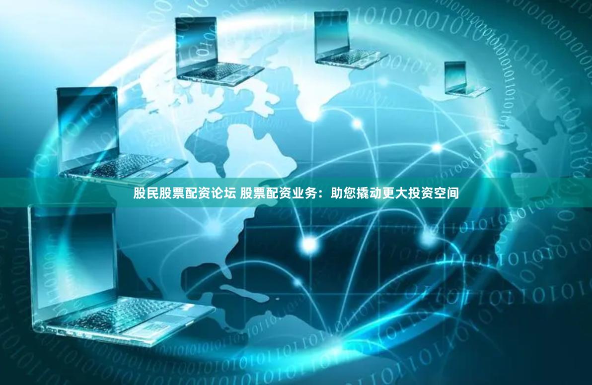 股民股票配资论坛 股票配资业务：助您撬动更大投资空间