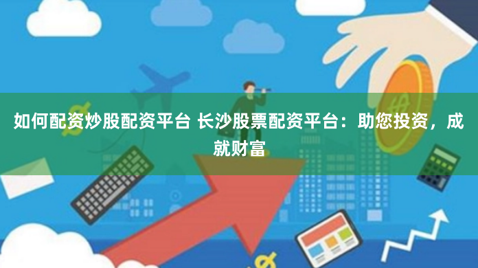 如何配资炒股配资平台 长沙股票配资平台：助您投资，成就财富