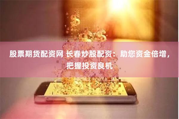 股票期货配资网 长春炒股配资：助您资金倍增，把握投资良机