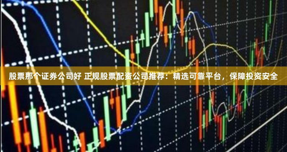 股票那个证券公司好 正规股票配资公司推荐：精选可靠平台，保障投资安全