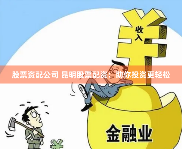 股票资配公司 昆明股票配资：助你投资更轻松