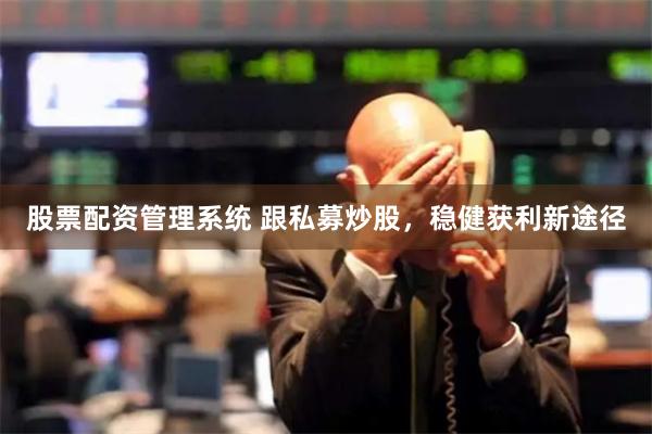 股票配资管理系统 跟私募炒股，稳健获利新途径