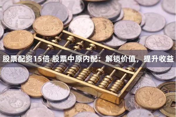 股票配资15倍 股票中原内配：解锁价值，提升收益