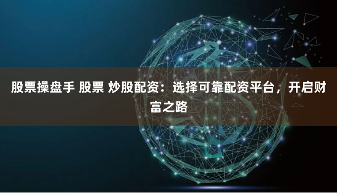 股票操盘手 股票 炒股配资：选择可靠配资平台，开启财富之路