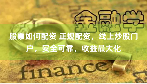 股票如何配资 正规配资，线上炒股门户，安全可靠，收益最大化