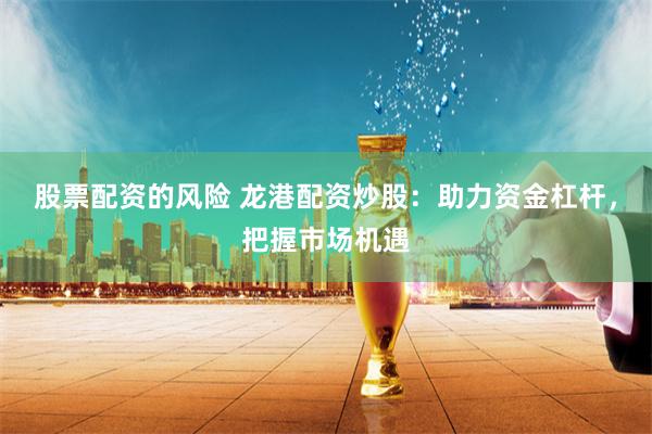 股票配资的风险 龙港配资炒股：助力资金杠杆，把握市场机遇