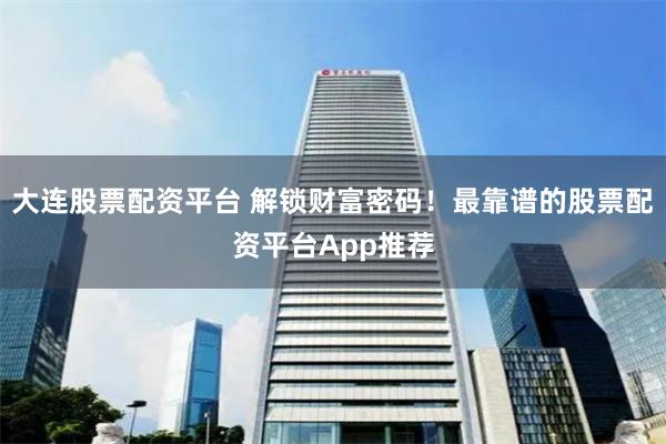 大连股票配资平台 解锁财富密码！最靠谱的股票配资平台App推荐