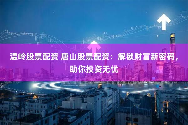 温岭股票配资 唐山股票配资：解锁财富新密码，助你投资无忧