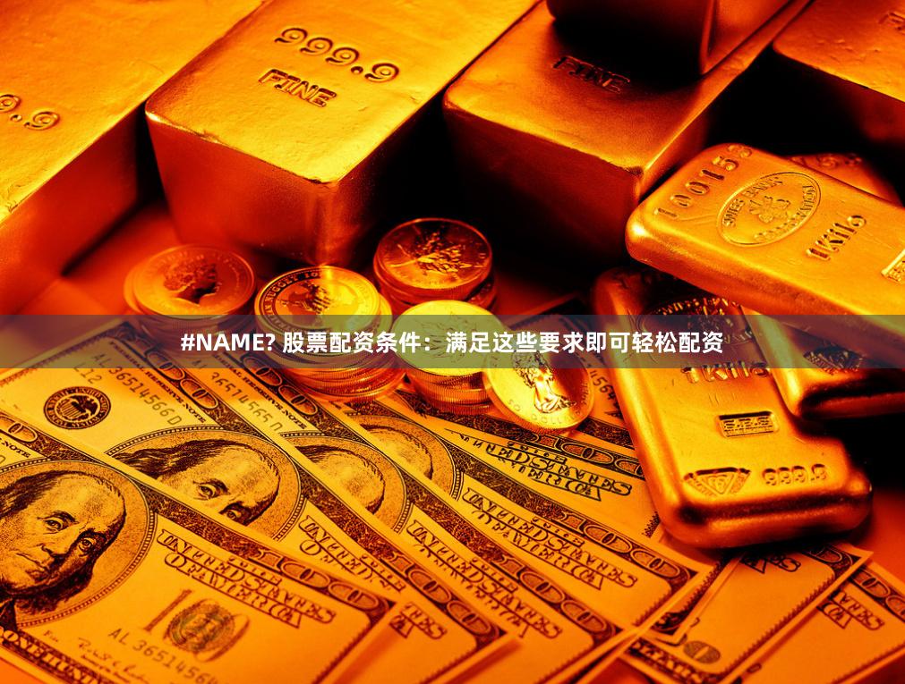 #NAME? 股票配资条件：满足这些要求即可轻松配资