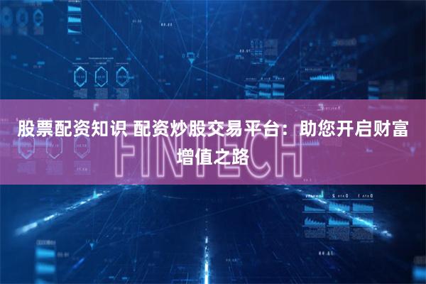 股票配资知识 配资炒股交易平台：助您开启财富增值之路