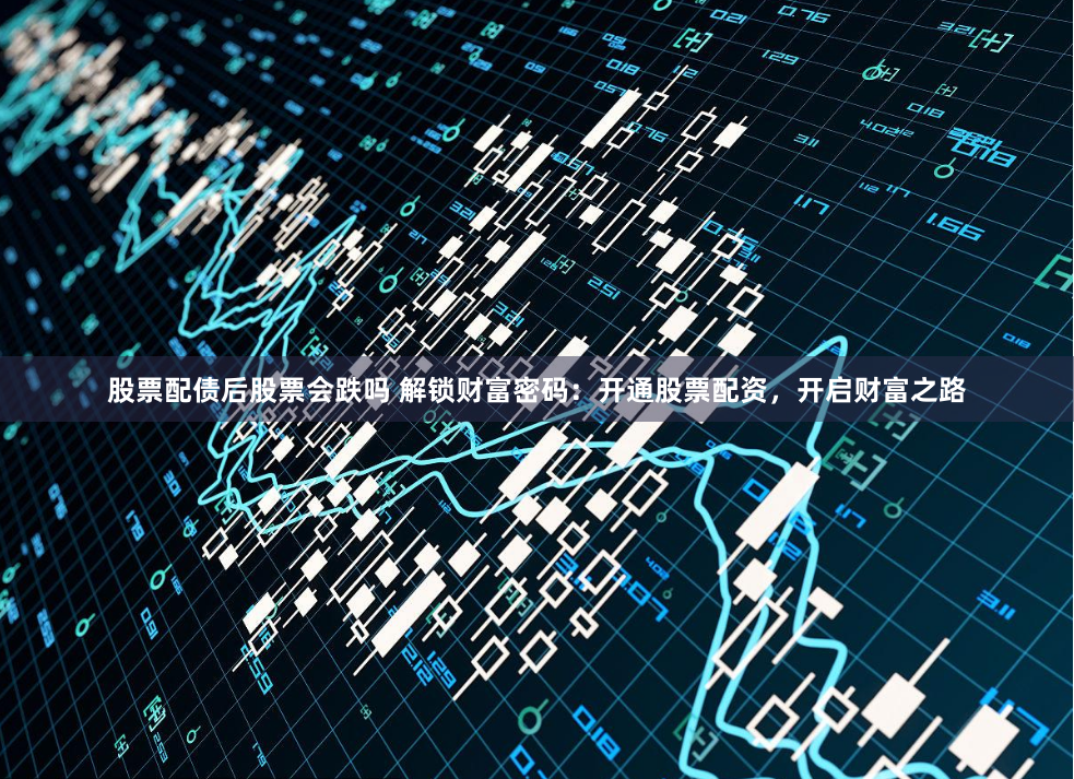 股票配债后股票会跌吗 解锁财富密码：开通股票配资，开启财富之路