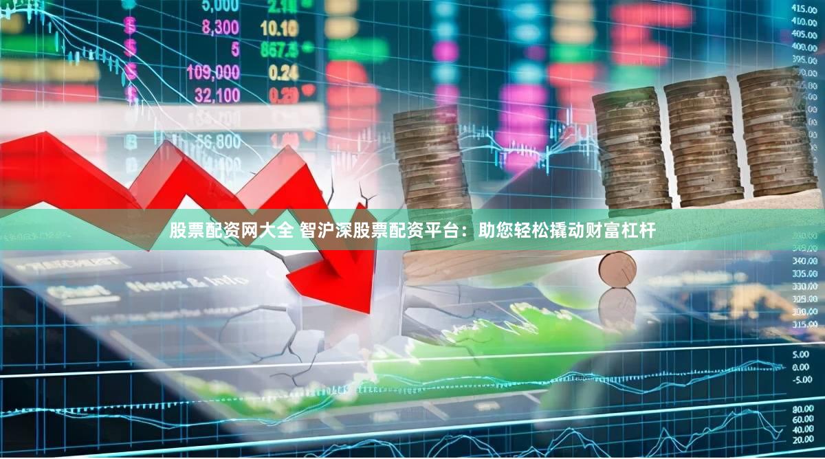 股票配资网大全 智沪深股票配资平台：助您轻松撬动财富杠杆