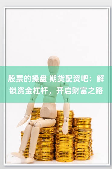 股票的操盘 期货配资吧：解锁资金杠杆，开启财富之路