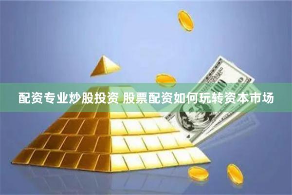 配资专业炒股投资 股票配资如何玩转资本市场