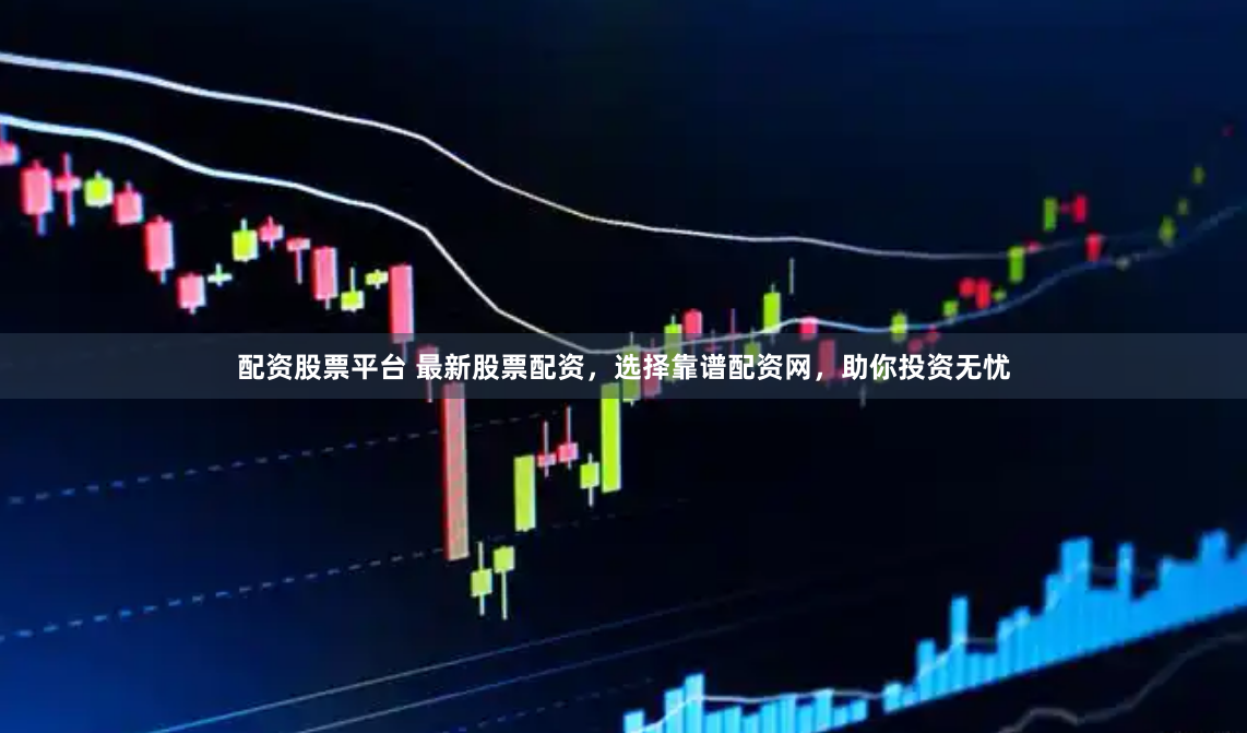 配资股票平台 最新股票配资，选择靠谱配资网，助你投资无忧