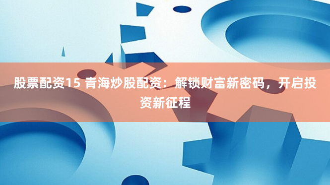 股票配资15 青海炒股配资：解锁财富新密码，开启投资新征程