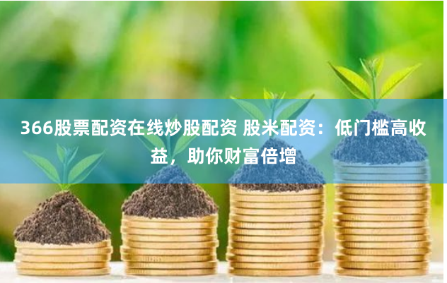 366股票配资在线炒股配资 股米配资：低门槛高收益，助你财富倍增