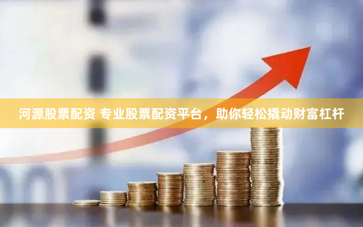 河源股票配资 专业股票配资平台，助你轻松撬动财富杠杆