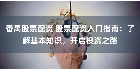 番禺股票配资 股票配资入门指南：了解基本知识，开启投资之路