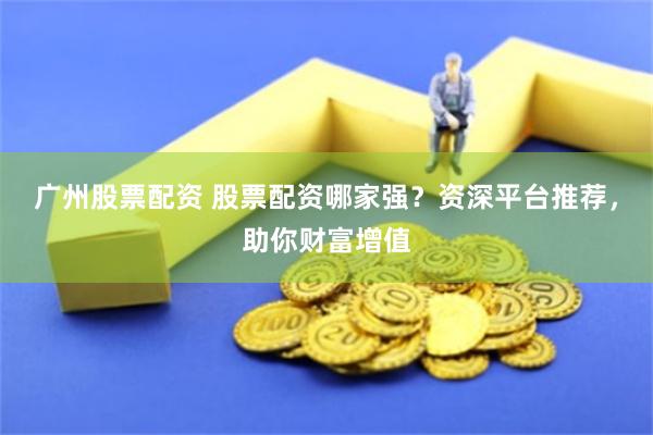 广州股票配资 股票配资哪家强？资深平台推荐，助你财富增值