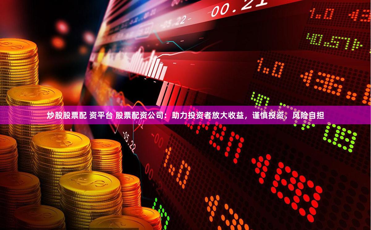 炒股股票配 资平台 股票配资公司：助力投资者放大收益，谨慎投资，风险自担