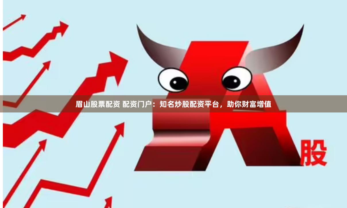眉山股票配资 配资门户：知名炒股配资平台，助你财富增值