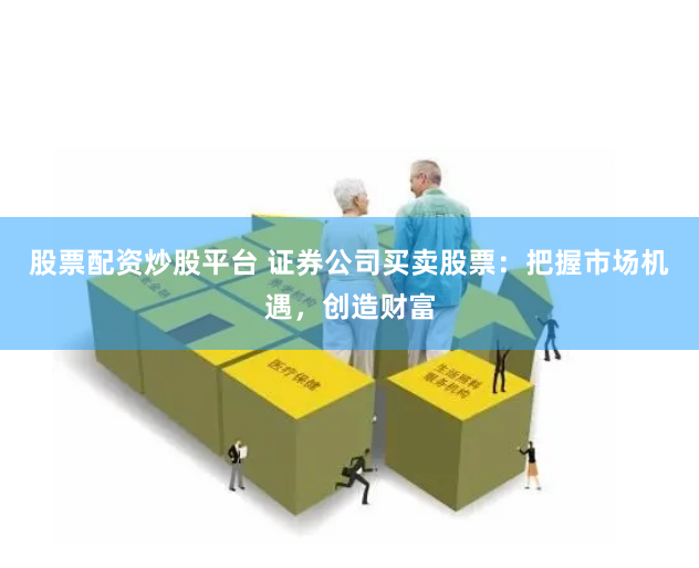 股票配资炒股平台 证券公司买卖股票：把握市场机遇，创造财富