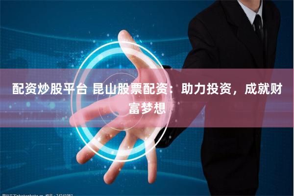 配资炒股平台 昆山股票配资：助力投资，成就财富梦想