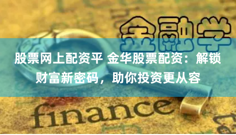 股票网上配资平 金华股票配资：解锁财富新密码，助你投资更从容