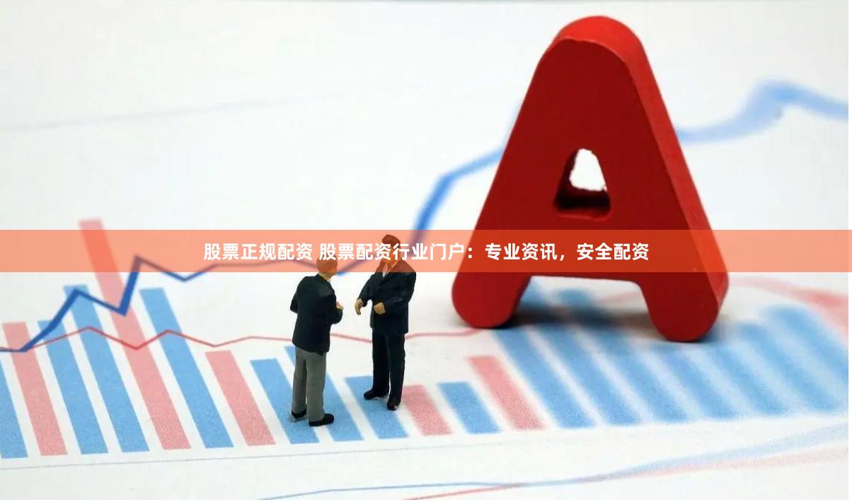 股票正规配资 股票配资行业门户：专业资讯，安全配资