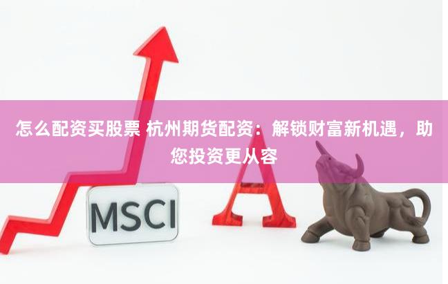 怎么配资买股票 杭州期货配资：解锁财富新机遇，助您投资更从容