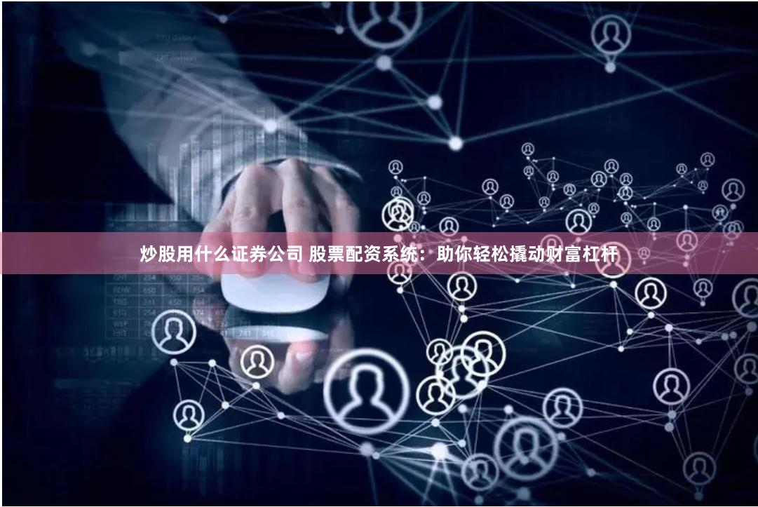 炒股用什么证券公司 股票配资系统：助你轻松撬动财富杠杆