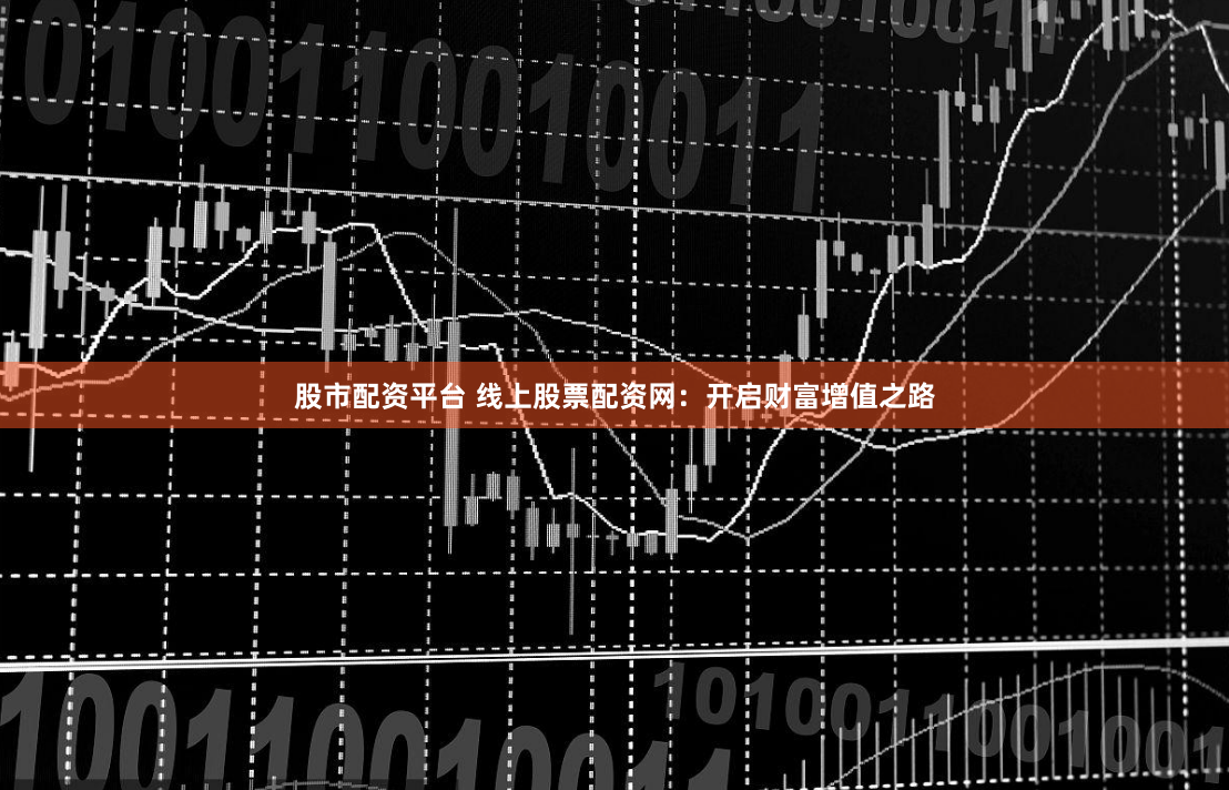 股市配资平台 线上股票配资网：开启财富增值之路