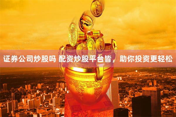 证券公司炒股吗 配资炒股平台皆，助你投资更轻松