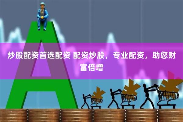 炒股配资首选配资 配资炒股，专业配资，助您财富倍增