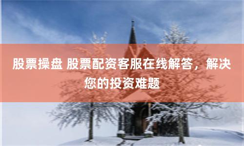 股票操盘 股票配资客服在线解答，解决您的投资难题