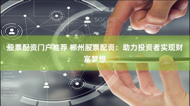 股票配资门户推荐 郴州股票配资：助力投资者实现财富梦想